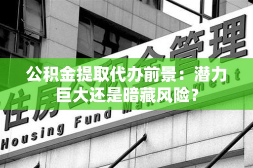 大田公积金提取代办前景：潜力巨大还是暗藏风险？