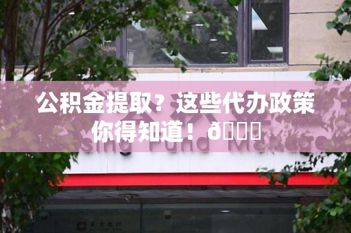 大田公积金提取？这些代办政策你得知道！😎