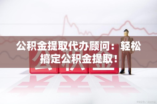 大田公积金提取代办顾问：轻松搞定公积金提取！