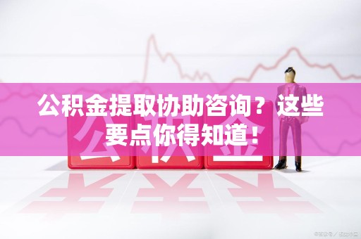 大田公积金提取协助咨询？这些要点你得知道！