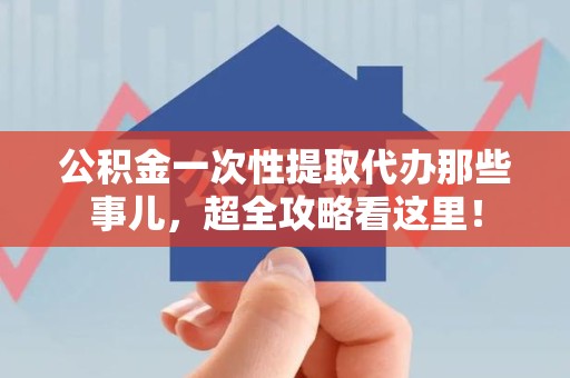 大田公积金一次性提取代办那些事儿，超全攻略看这里！