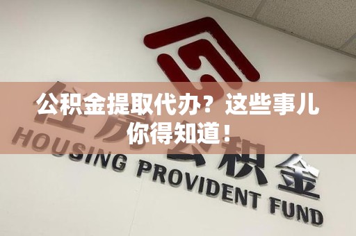 大田公积金提取代办？这些事儿你得知道！