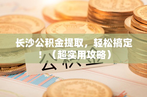 大田长沙公积金提取，轻松搞定！（超实用攻略）