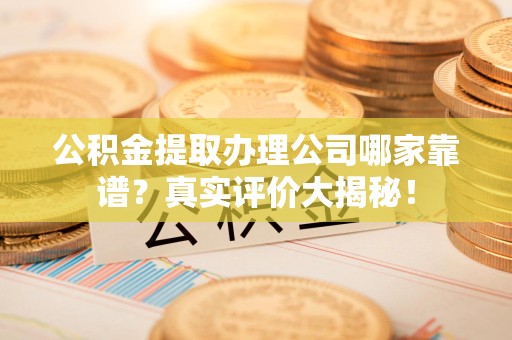 大田公积金提取办理公司哪家靠谱?真实评价大揭秘! 大田公积金提取办理公司哪家靠谱?真实评价大揭秘!