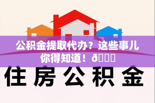 大田公积金提取代办？这些事儿你得知道！😎