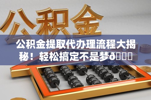 大田公积金提取代办理流程大揭秘！轻松搞定不是梦😎