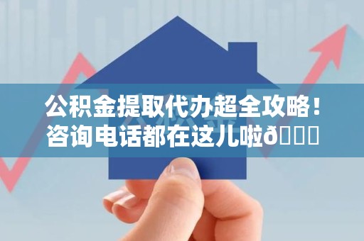 大田公积金提取代办超全攻略！咨询电话都在这儿啦😎