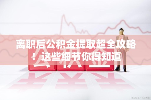 大田离职后公积金提取超全攻略！这些细节你得知道