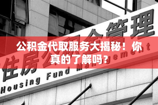 大田公积金代取服务大揭秘！你真的了解吗？