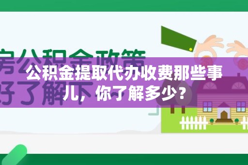 大田公积金提取代办收费那些事儿,你了解多少? 大田公积金提取代办收费那些事儿,你了解多少?