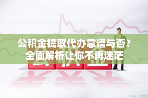 大田公积金提取代办靠谱与否？全面解析让你不再迷茫