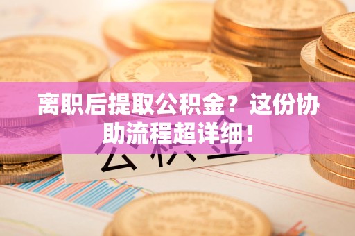 大田离职后提取公积金?这份协助流程超详细! 大田离职后提取公积金?这份协助流程超详细!