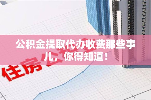 大田公积金提取代办收费那些事儿,你得知道! 大田公积金提取代办收费那些事儿,你得知道!