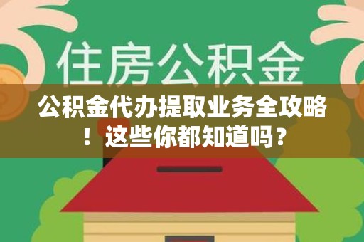 大田公积金代办提取业务全攻略！这些你都知道吗？
