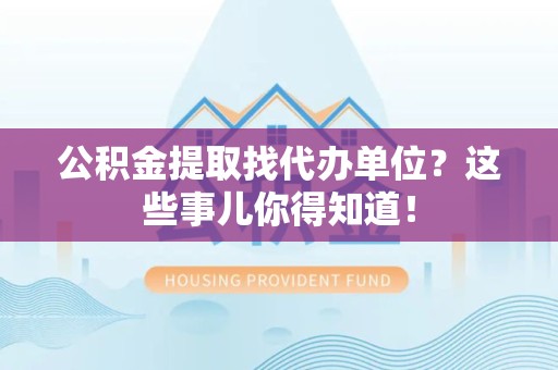 大田公积金提取找代办单位？这些事儿你得知道！