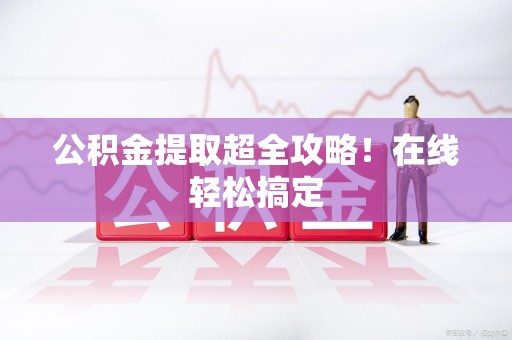 大田公积金提取超全攻略!在线轻松搞定 大田公积金提取超全攻略!在线轻松搞定
