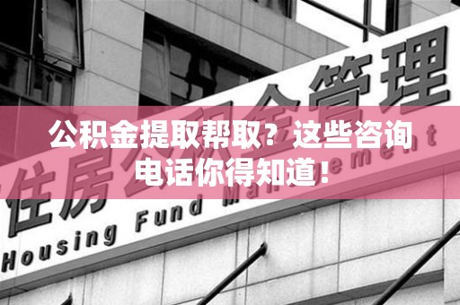 大田公积金提取帮取？这些咨询电话你得知道！