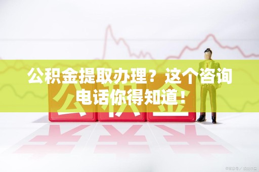 大田公积金提取办理？这个咨询电话你得知道！
