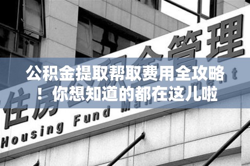 大田公积金提取帮取费用全攻略!你想知道的都在这儿啦 大田公积金提取帮取费用全攻略!你想知道的都在这儿啦