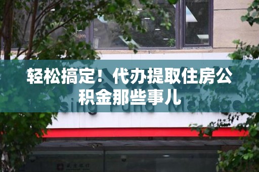 大田轻松搞定！代办提取住房公积金那些事儿