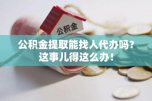 大田公积金提取能找人代办吗？这事儿得这么办！