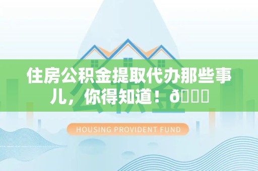 大田住房公积金提取代办那些事儿，你得知道！😎