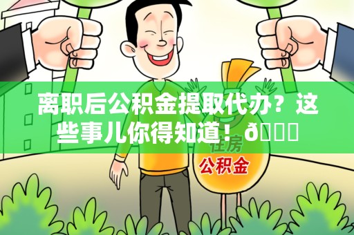 大田离职后公积金提取代办？这些事儿你得知道！😎
