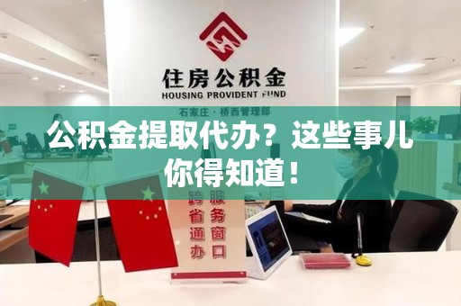 大田公积金提取代办？这些事儿你得知道！