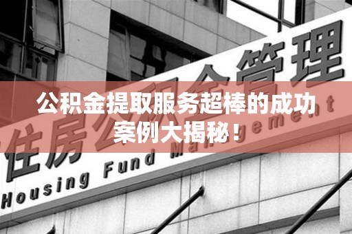 大田公积金提取服务超棒的成功案例大揭秘！