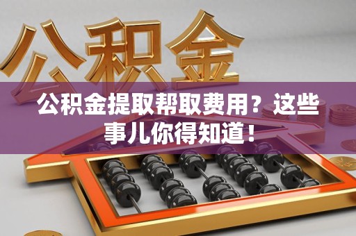 大田公积金提取帮取费用？这些事儿你得知道！