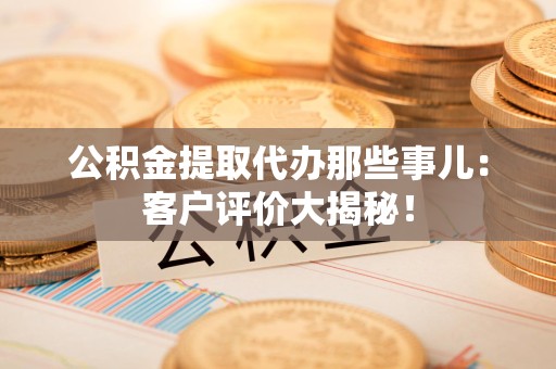 大田公积金提取代办那些事儿：客户评价大揭秘！