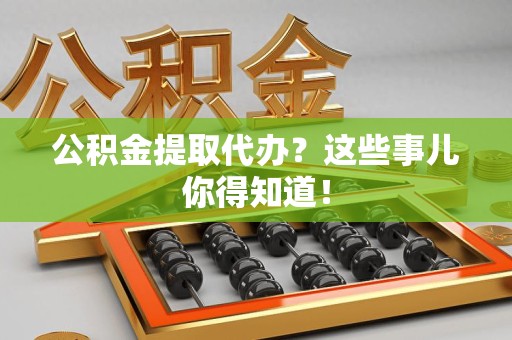 大田公积金提取代办？这些事儿你得知道！