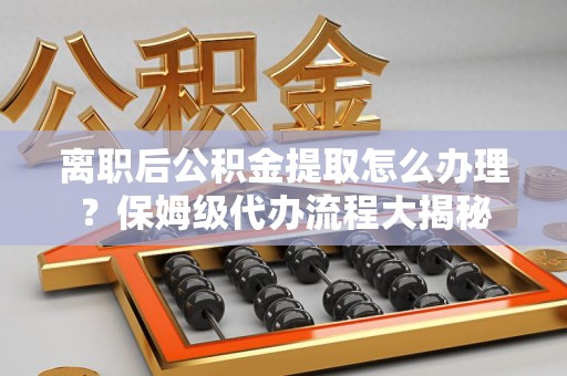 大田离职后公积金提取怎么办理?保姆级代办流程大揭秘 大田离职后公积金提取怎么办理?保姆级代办流程大揭秘