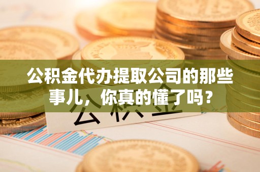 大田公积金代办提取公司的那些事儿，你真的懂了吗？