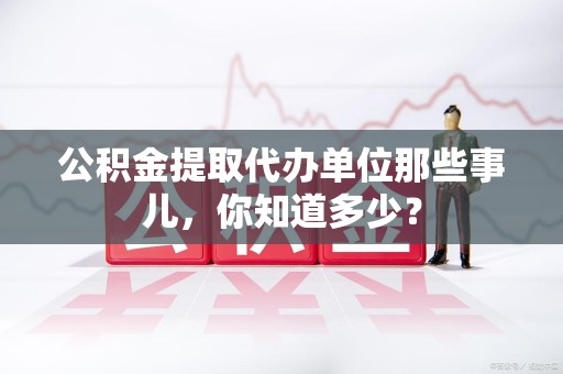 大田公积金提取代办单位那些事儿,你知道多少? 大田公积金提取代办单位那些事儿,你知道多少?