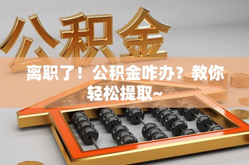 大田离职了！公积金咋办？教你轻松提取~