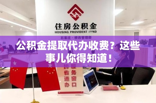 大田公积金提取代办收费？这些事儿你得知道！