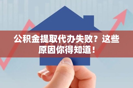 大田公积金提取代办失败?这些原因你得知道! 大田公积金提取代办失败?这些原因你得知道!
