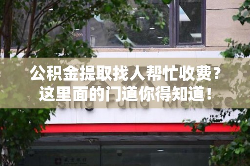 大田公积金提取找人帮忙收费？这里面的门道你得知道！