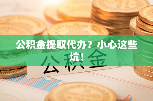 大田公积金提取代办?小心这些坑! 大田公积金提取代办?小心这些坑!