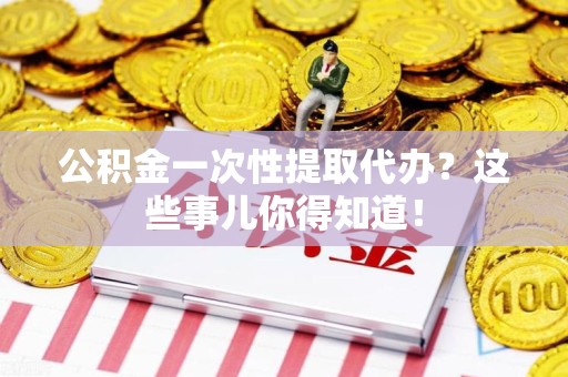 大田公积金一次性提取代办？这些事儿你得知道！