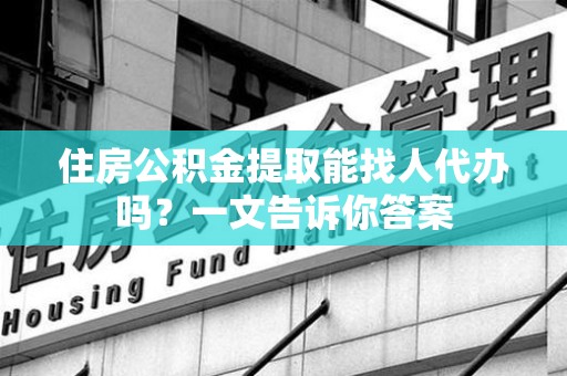 大田住房公积金提取能找人代办吗？一文告诉你答案