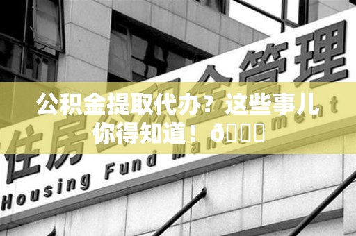 大田公积金提取代办？这些事儿你得知道！😎