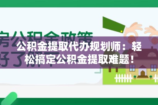 大田公积金提取代办规划师：轻松搞定公积金提取难题！