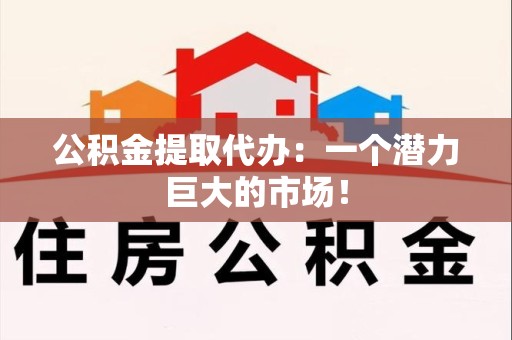 大田公积金提取代办：一个潜力巨大的市场！