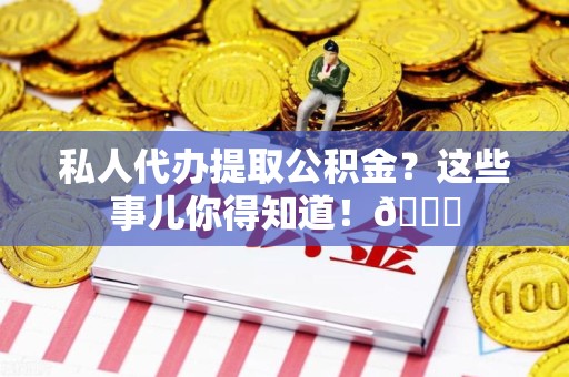 大田私人代办提取公积金?这些事儿你得知道!😎 大田私人代办提取公积金?这些事儿你得知道!😎