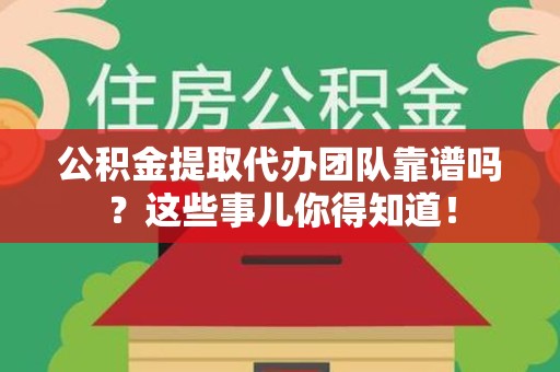 大田公积金提取代办团队靠谱吗？这些事儿你得知道！