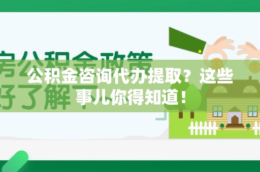 大田公积金咨询代办提取？这些事儿你得知道！