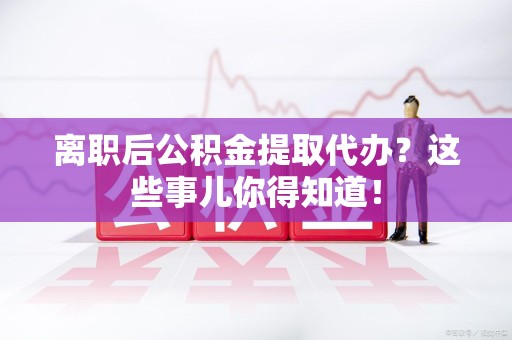 大田离职后公积金提取代办?这些事儿你得知道! 大田离职后公积金提取代办?这些事儿你得知道!