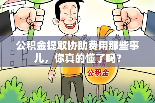 大田公积金提取协助费用那些事儿，你真的懂了吗？